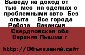 Выведу на доход от 400 тыс./мес. на сделках с проблемными авто. Без опыта. - Все города Работа » Вакансии   . Свердловская обл.,Верхняя Пышма г.